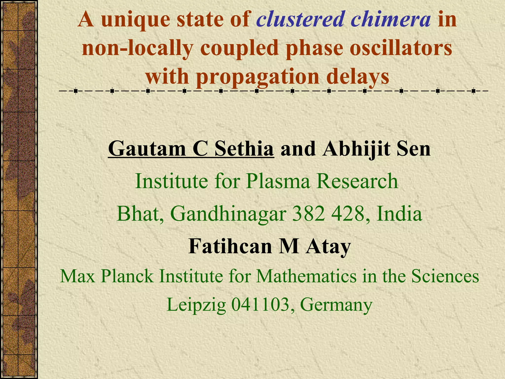 A unique state of clustered chimera in
  non-locally coupled phase oscillators
        with propagation delays


     Gautam C Sethia and Abhijit Sen
       Institute for Plasma Research
     Bhat, Gandhinagar 382 428, India
              Fatihcan M Atay
Max Planck Institute for Mathematics in the Sciences
            Leipzig 041103, Germany
 