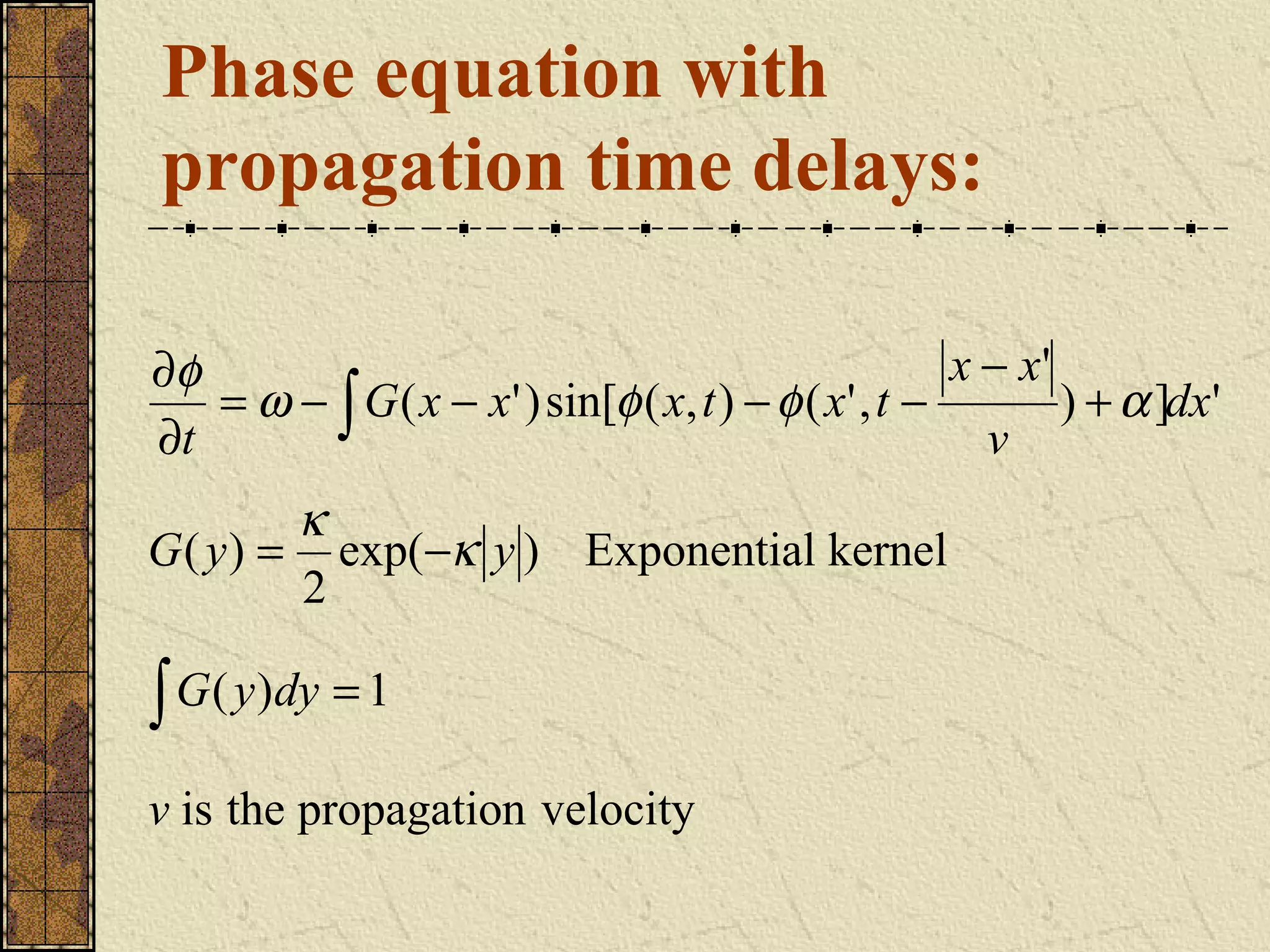 Phase equation with
propagation time delays:

∂φ                                                    x − x'
   = ω − ∫ G ( x − x' ) sin[φ ( x, t ) − φ ( x' , t −        ) + α ]dx'
∂t                                                      v
         κ
G ( y ) = exp(−κ y ) Exponential kernel
         2

∫ G( y)dy = 1
v is the propagation velocity
 