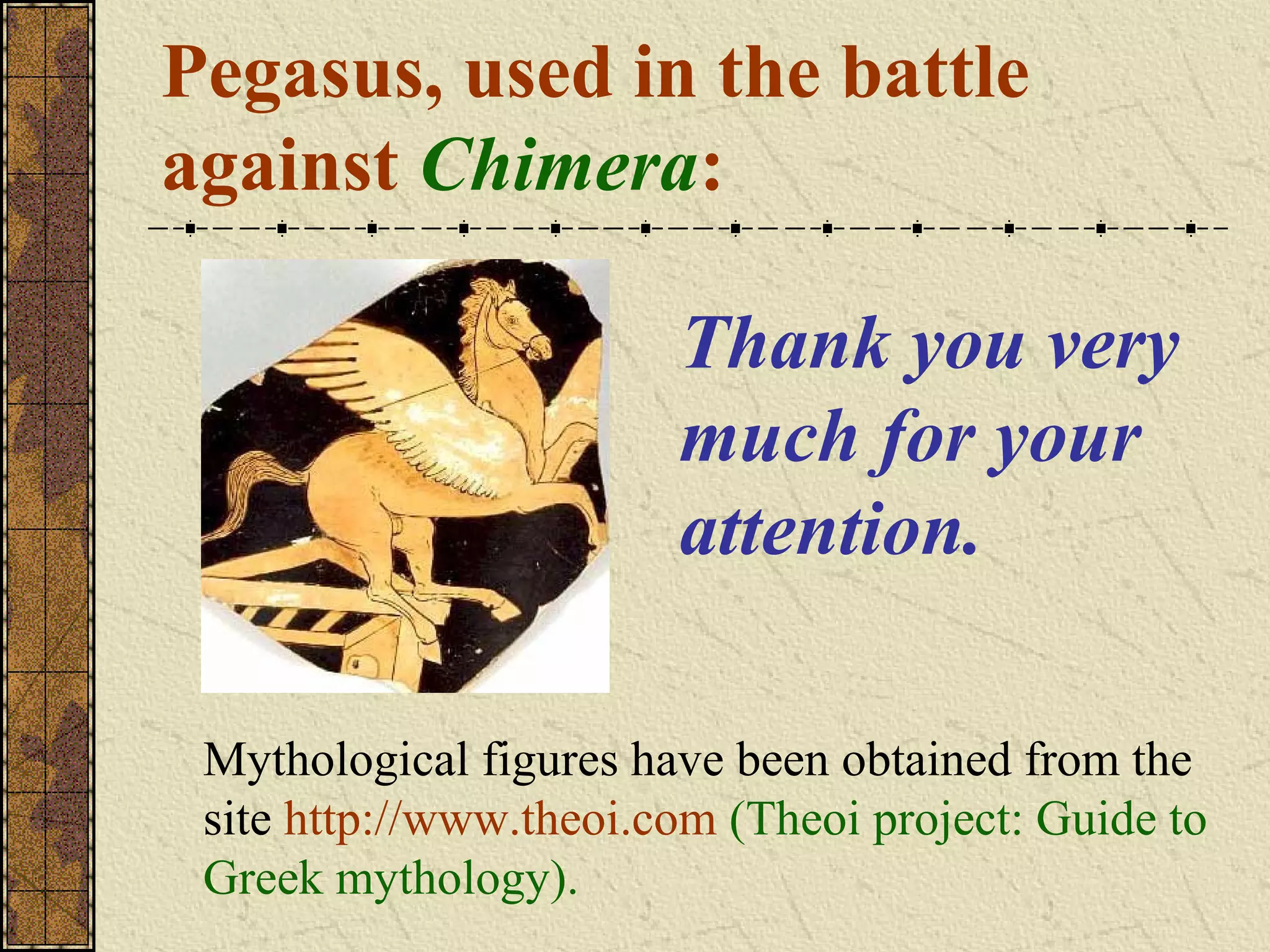 Pegasus, used in the battle
against Chimera:

                        Thank you very
                        much for your
                        attention.

 Mythological figures have been obtained from the
 site http://www.theoi.com (Theoi project: Guide to
 Greek mythology).
 