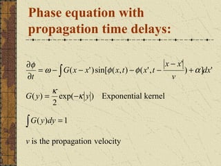 Phase equation with
propagation time delays:

∂φ                                                    x − x'
   = ω − ∫ G ( x − x' ) sin[φ ( x, t ) − φ ( x' , t −        ) + α ]dx'
∂t                                                      v
         κ
G ( y ) = exp(−κ y ) Exponential kernel
         2

∫ G( y)dy = 1
v is the propagation velocity
 