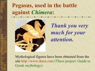Pegasus, used in the battle
against Chimera:

                        Thank you very
                        much for your
                        attention.

 Mythological figures have been obtained from the
 site http://www.theoi.com (Theoi project: Guide to
 Greek mythology).
 