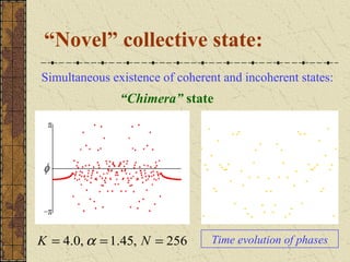 “Novel” collective state:
Simultaneous existence of coherent and incoherent states:
               “Chimera” state




K = 4.0, α = 1.45, N = 256       Time evolution of phases
 