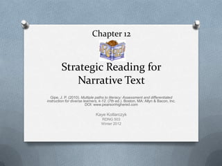 Chapter 12


         Strategic Reading for
             Narrative Text
  Gipe, J. P. (2010). Multiple paths to literacy: Assessment and differentiated
instruction for diverse learners, k-12. (7th ed.). Boston, MA: Allyn & Bacon, Inc.
                         DOI: www.pearsonhighered.com

                               Kaye Kotlarczyk
                                  RDNG 503
                                  Winter 2012
 