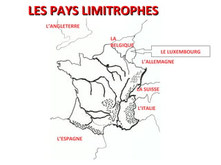 LES PAYS LIMITROPHESLES PAYS LIMITROPHES
L’ANGLETERRE
LA
BELGIQUE
L’ALLEMAGNE
LA SUISSE
L’ITALIE
L’ESPAGNE
LE LUXEMBOURG