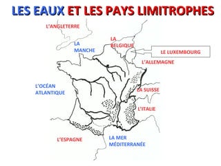 LES EAUXLES EAUX ET LES PAYS LIMITROPHESET LES PAYS LIMITROPHES
L’ANGLETERRE
LA
BELGIQUE
L’ALLEMAGNE
LA SUISSE
L’ITALIE
L’ESPAGNE
LE LUXEMBOURG
LA
MANCHE
L’OCÉAN
ATLANTIQUE
LA MER
MÉDITERRANÉE
