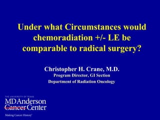 Under what Circumstances would
chemoradiation +/- LE be
comparable to radical surgery?
Christopher H. Crane, M.D.
Program Director, GI SectionProgram Director, GI Section
Department of Radiation OncologyDepartment of Radiation Oncology
 