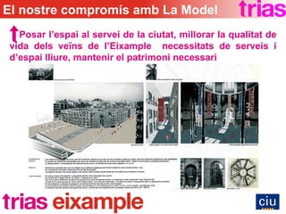Posar l’espai al servei de la ciutat, millorar la qualitat de vida dels veïns de l’Eixample  necessitats de serveis i d’espai lliure, mantenir el patrimoni necessari El nostre compromís amb La Model 