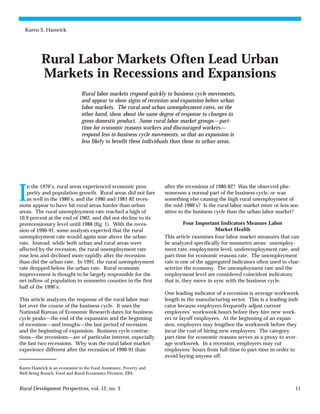 Karen S. Hamrick




           Rural Labor Markets Often Lead Urban
           Markets in Recessions and Expansions
                                Rural labor markets respond quickly to business cycle movements,
                                and appear to show signs of recession and expansion before urban
                                labor markets. The rural and urban unemployment rates, on the
                                other hand, show about the same degree of response to changes in
                                gross domestic product. Some rural labor market groups—part-
                                time for economic reasons workers and discouraged workers—
                                respond less to business cycle movements, so that an expansion is
                                less likely to benefit these individuals than those in urban areas.




I
    n the 1970’s, rural areas experienced economic pros-            after the recessions of 1980-82? Was the observed phe-
    perity and population growth. Rural areas did not fare          nomenon a normal part of the business cycle, or was
    as well in the 1980’s, and the 1980 and 1981-82 reces-          something else causing the high rural unemployment of
sions appear to have hit rural areas harder than urban              the mid-1980’s? Is the rural labor market more or less sen-
areas. The rural unemployment rate reached a high of                sitive to the business cycle than the urban labor market?
10.9 percent at the end of 1982, and did not decline to its
prerecessionary level until 1988 (fig. 1). With the reces-                    Four Important Indicators Measure Labor
sion of 1990-91, some analysts expected that the rural                                     Market Health
unemployment rate would again soar above the urban                  This article examines four labor market measures that can
rate. Instead, while both urban and rural areas were                be analyzed specifically for nonmetro areas: unemploy-
affected by the recession, the rural unemployment rate              ment rate, employment level, underemployment rate, and
rose less and declined more rapidly after the recession             part-time for economic reasons rate. The unemployment
than did the urban rate. In 1991, the rural unemployment            rate is one of the aggregated indicators often used to char-
rate dropped below the urban rate. Rural economic                   acterize the economy. The unemployment rate and the
improvement is thought to be largely responsible for the            employment level are considered coincident indicators;
net inflow of population to nonmetro counties in the first          that is, they move in sync with the business cycle.
half of the 1990’s.
                                                                    One leading indicator of a recession is average workweek
This article analyzes the response of the rural labor mar-          length in the manufacturing sector. This is a leading indi-
ket over the course of the business cycle. It uses the              cator because employers frequently adjust current
National Bureau of Economic Research dates for business             employees’ workweek hours before they hire new work-
cycle peaks—the end of the expansion and the beginning              ers or layoff employees. At the beginning of an expan-
of recession—and troughs—the last period of recession               sion, employers may lengthen the workweek before they
and the beginning of expansion. Business cycle contrac-             incur the cost of hiring new employees. The category
tions—the recessions—are of particular interest, especially         part-time for economic reasons serves as a proxy to aver-
the last two recessions. Why was the rural labor market             age workweek. In a recession, employers may cut
experience different after the recession of 1990-91 than            employees’ hours from full-time to part-time in order to
                                                                    avoid laying anyone off.

Karen Hamrick is an economist in the Food Assistance, Poverty and
Well Being Branch, Food and Rural Economics Division, ERS.


Rural Development Perspectives, vol. 12, no. 3                                                                               11
 