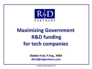 Maximizing Government
R&D funding
for tech companies
Debbie Frail, P.Eng., MBA
dfrail@rdpartners.com
© R&D PARTNERS 2015
 