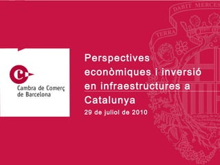 29 de  juliol  de 2010 Perspectives econòmiques i inversió en infraestructures a Catalunya 