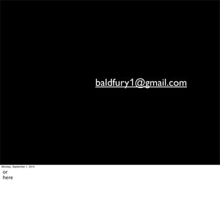 baldfury1@gmail.com 
Monday, September 1, 2014 
or 
here 
 