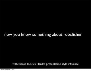 now you know something about robcfisher 
with thanks to Dick Hardt’s presentation style influence 
Monday, September 1, 2014 
 