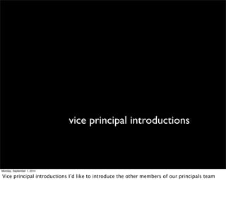 vice principal introductions 
Monday, September 1, 2014 
Vice principal introductions I’d like to introduce the other members of our principals team 
 