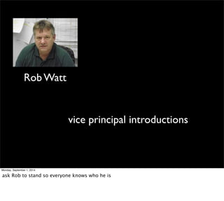 vice principal introductions 
Rob Watt 
Monday, September 1, 2014 
ask Rob to stand so everyone knows who he is 
 