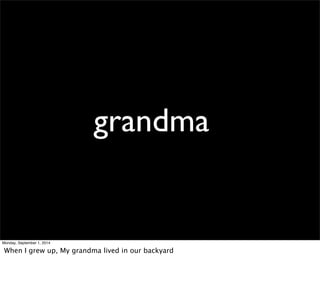 grandma 
Monday, September 1, 2014 
When I grew up, My grandma lived in our backyard 
 