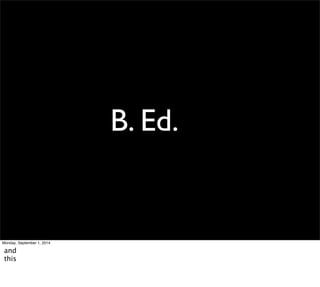 B. Ed. 
Monday, September 1, 2014 
and 
this 
 