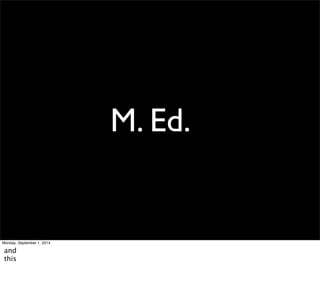 M. Ed. 
Monday, September 1, 2014 
and 
this 
 
