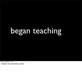 began teaching 
Monday, September 1, 2014 
I began my teaching career 
 