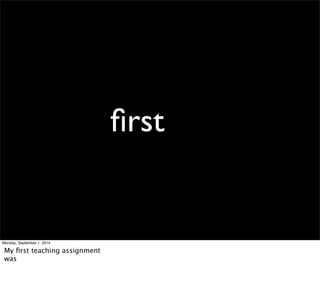 first 
Monday, September 1, 2014 
My first teaching assignment 
was 
 