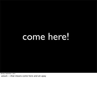 come here! 
Monday, September 1, 2014 
astum --that means come here and ati apay 
 