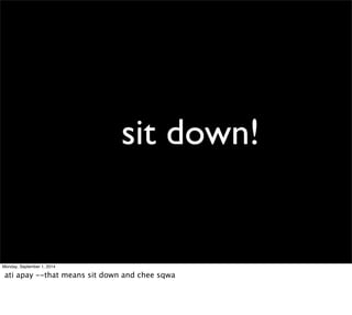 sit down! 
Monday, September 1, 2014 
ati apay --that means sit down and chee sqwa 
 