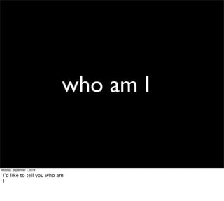 who am I 
Monday, September 1, 2014 
I’d like to tell you who am 
I 
 