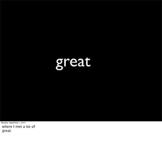 great 
Monday, September 1, 2014 
where I met a lot of 
great 
 