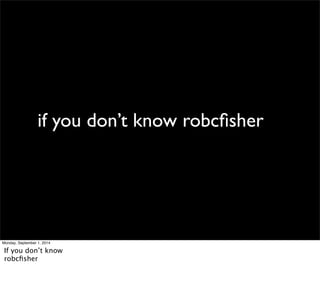 if you don’t know robcfisher 
Monday, September 1, 2014 
If you don’t know 
robcfisher 
 
