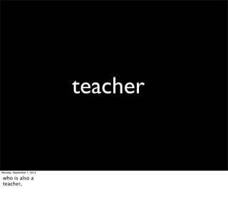 teacher 
Monday, September 1, 2014 
who is also a 
teacher, 
 
