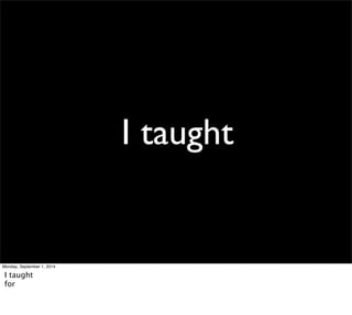 I taught 
Monday, September 1, 2014 
I taught 
for 
 