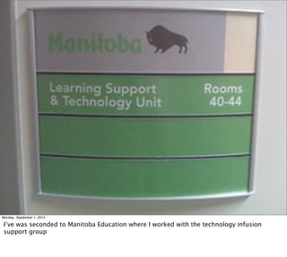 Monday, September 1, 2014 
I’ve was seconded to Manitoba Education where I worked with the technology infusion 
support group 
 