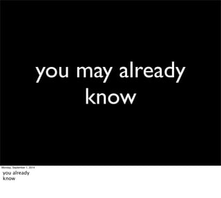 you may already 
know 
Monday, September 1, 2014 
you already 
know 
 