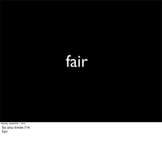 fair 
Monday, September 1, 2014 
So you know I’m 
fair 
 