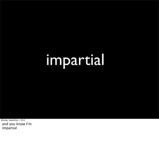impartial 
Monday, September 1, 2014 
and you know I’m 
impartial 
 