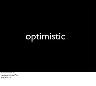 optimistic 
Monday, September 1, 2014 
so you know I’m 
optimistic 
 
