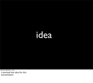 idea 
Monday, September 1, 2014 
I remixed the idea for this 
presentation 
 