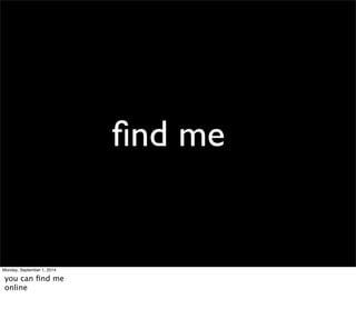 find me 
Monday, September 1, 2014 
you can find me 
online 
 