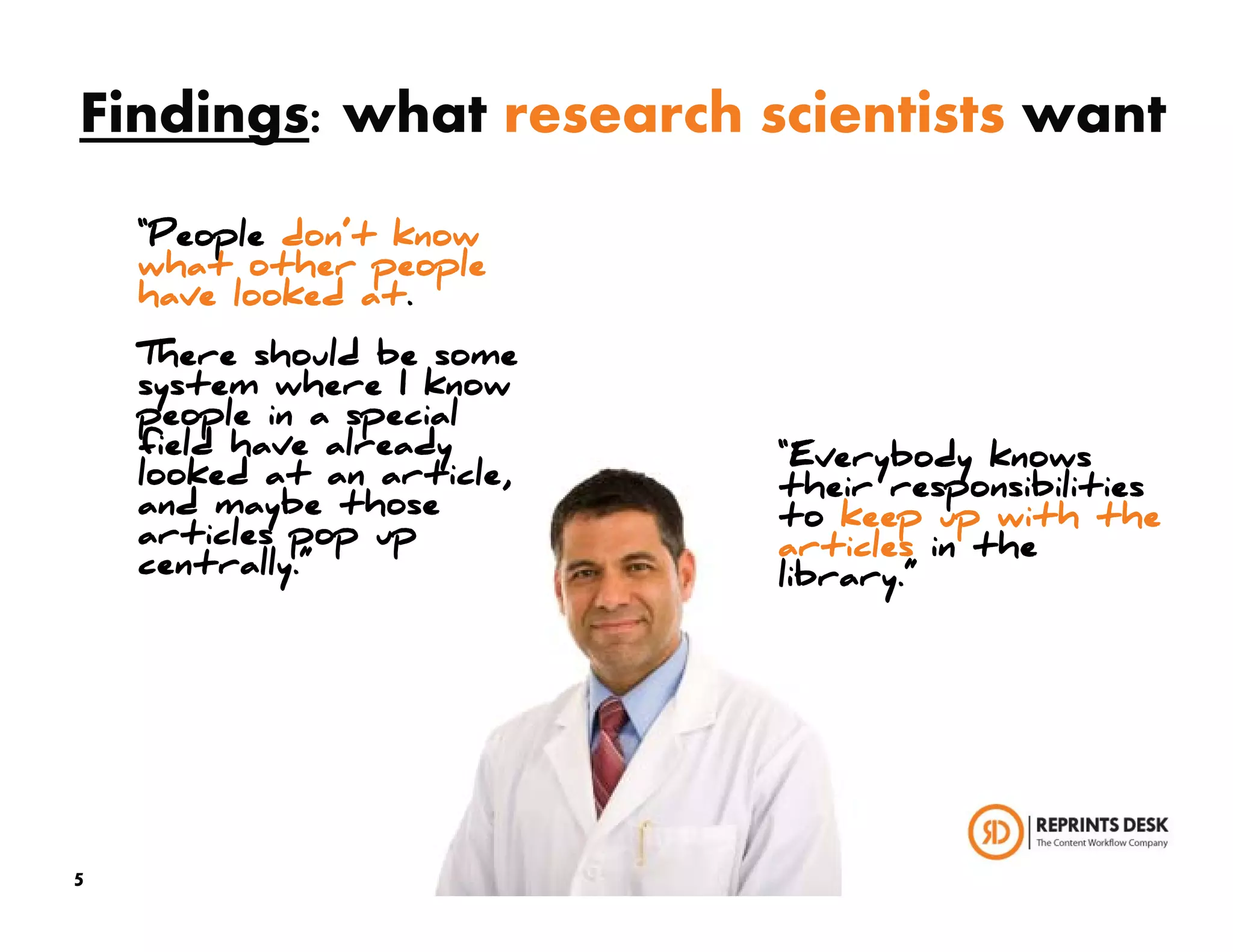 Findings: what research scientists want
    “People don’t know
    what other people
    have looked at.
    There should be some
    system where I know
    people in a special
    field have already      “Everybody knows
    looked at an article,   their responsibilities
    and maybe those         to keep up with the
    articles pop up         articles in the
    centrally.”             library.”




5
 