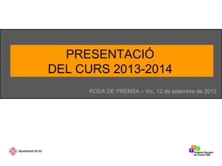 PRESENTACIÓ
DEL CURS 2013-2014
RODA DE PREMSA – Vic, 12 de setembre de 2013
 