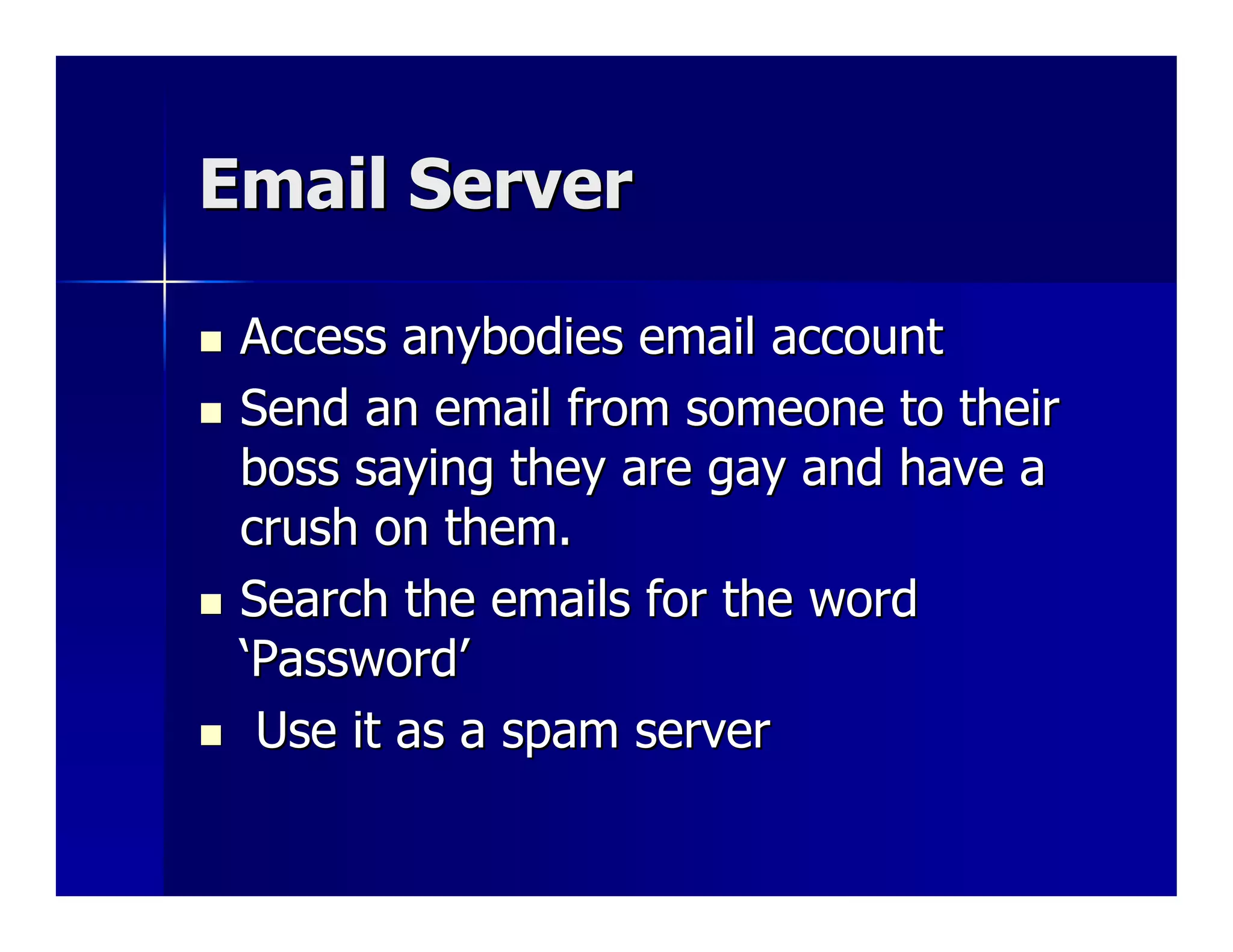 Email Server

 Access anybodies email account
 Send an email from someone to their
 boss saying they are gay and have a
 crush on them.
 Search the emails for the word
 ‘Password’
  Use it as a spam server
 
