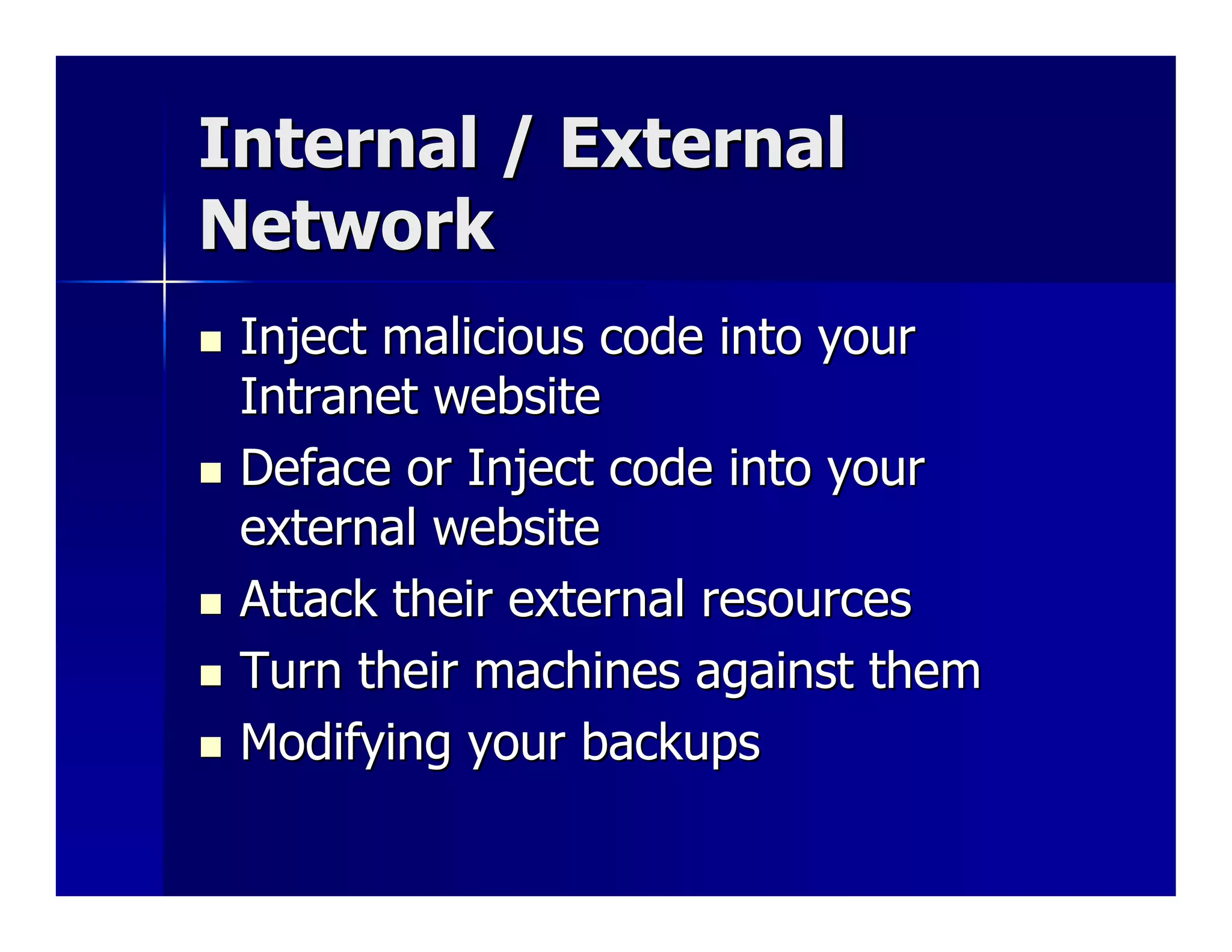 Internal / External
Network
 Inject malicious code into your
 Intranet website
 Deface or Inject code into your
 external website
 Attack their external resources
 Turn their machines against them
 Modifying your backups
 