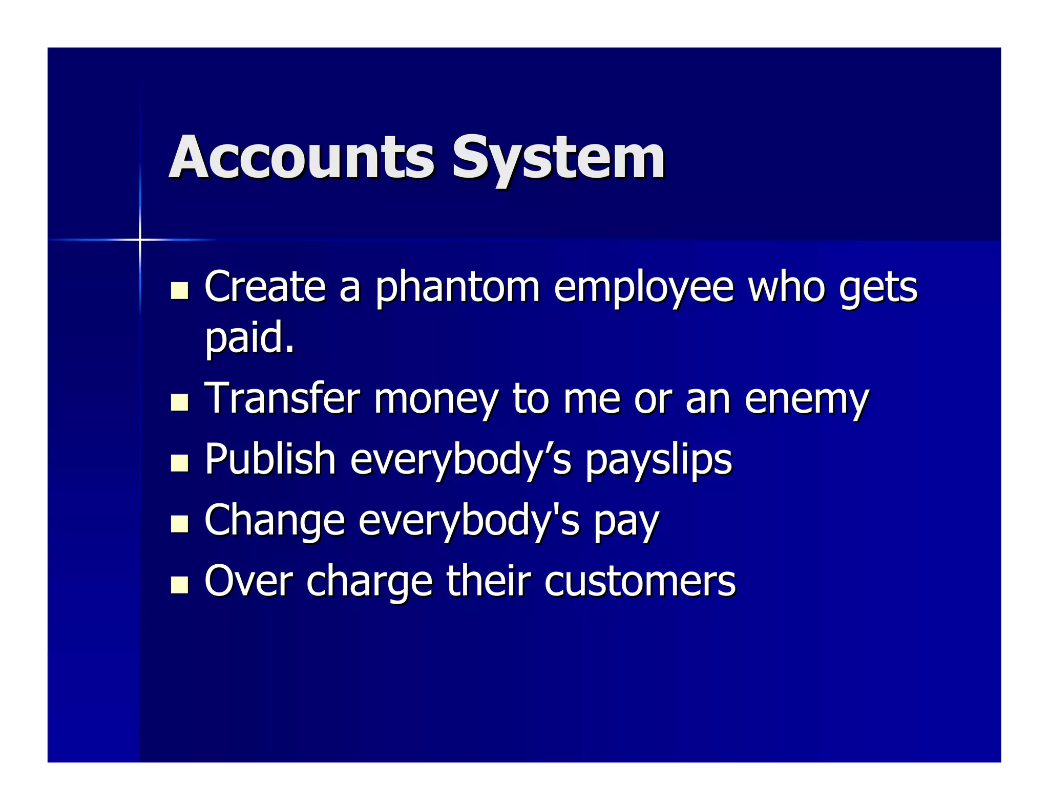 Accounts System

 Create a phantom employee who gets
 paid.
 Transfer money to me or an enemy
 Publish everybody’s payslips
 Change everybody's pay
 Over charge their customers
 
