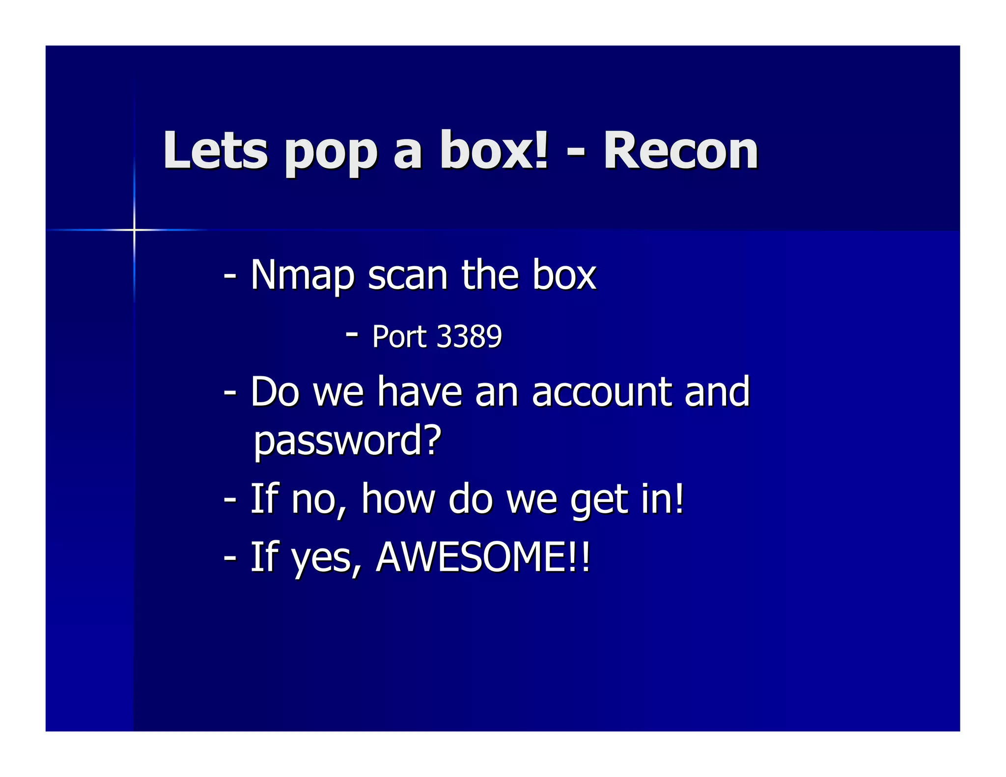 Lets pop a box! - Recon

  - Nmap scan the box
          - Port 3389
  - Do we have an account and
    password?
  - If no, how do we get in!
  - If yes, AWESOME!!
 