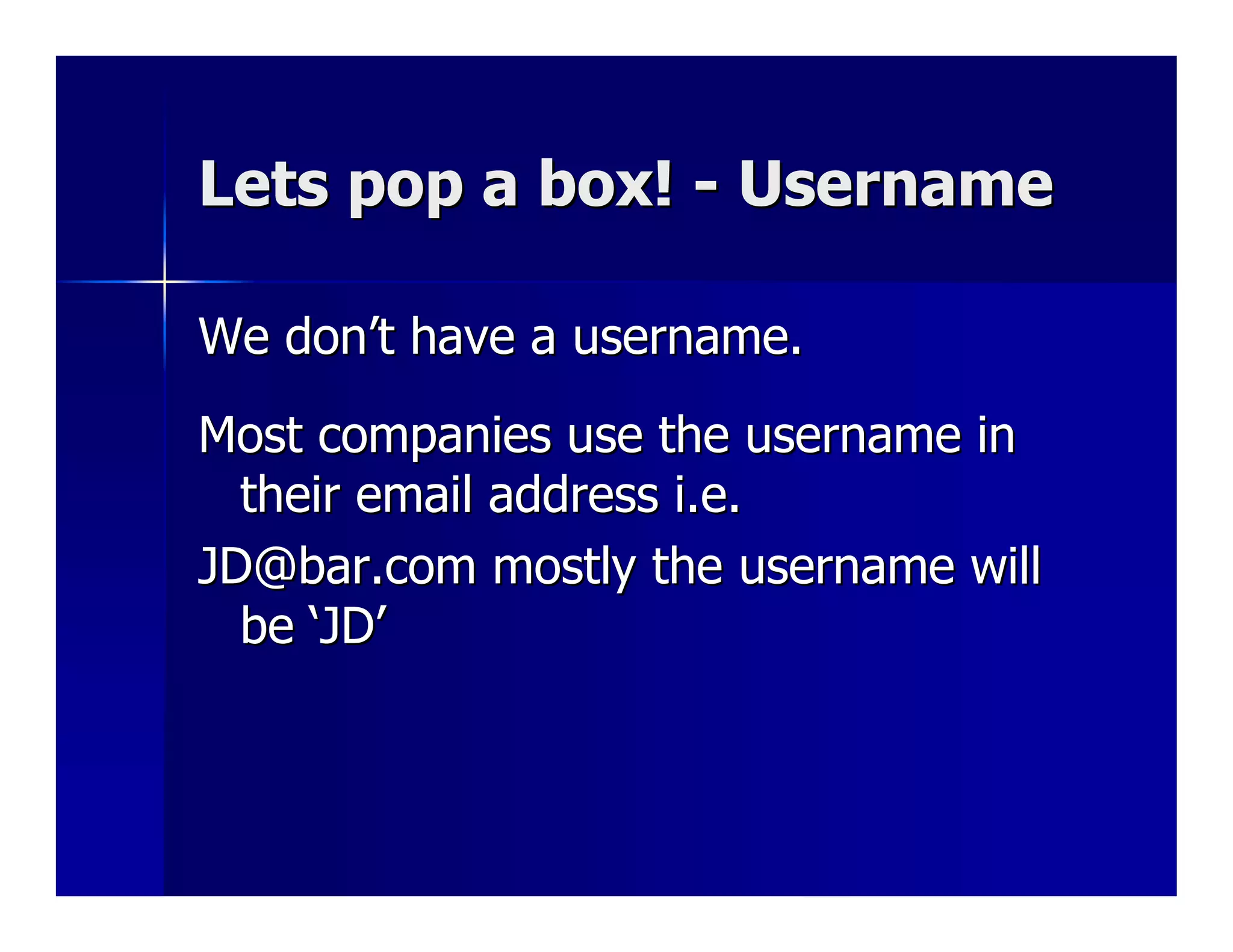 Lets pop a box! - Username

We don’t have a username.
Most companies use the username in
  their email address i.e.
JD@bar.com mostly the username will
  be ‘JD’
 
