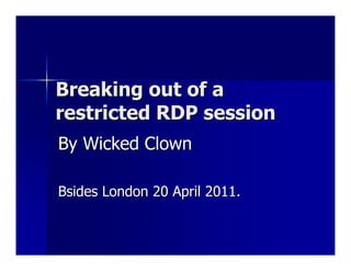 Breaking out of a
restricted RDP session
By Wicked Clown

Bsides London 20 April 2011.
 