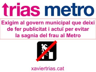 Exigim al govern municipal que deixi
  de fer publicitat i actuï per evitar
     la sagnia del frau al Metro




            xaviertrias.cat
 