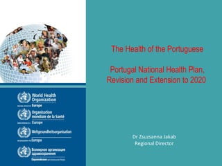 The Health of the Portuguese
Portugal National Health Plan,
Revision and Extension to 2020
Dr Zsuzsanna Jakab
Regional Director
 