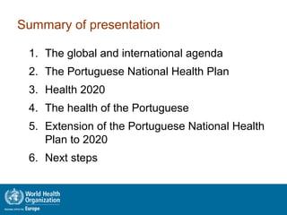 Summary of presentation
1. The global and international agenda
2. The Portuguese National Health Plan
3. Health 2020
4. The health of the Portuguese
5. Extension of the Portuguese National Health
Plan to 2020
6. Next steps
 