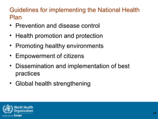 Guidelines for implementing the National Health
Plan
• Prevention and disease control
• Health promotion and protection
• Promoting healthy environments
• Empowerment of citizens
• Dissemination and implementation of best
practices
• Global health strengthening
34
 