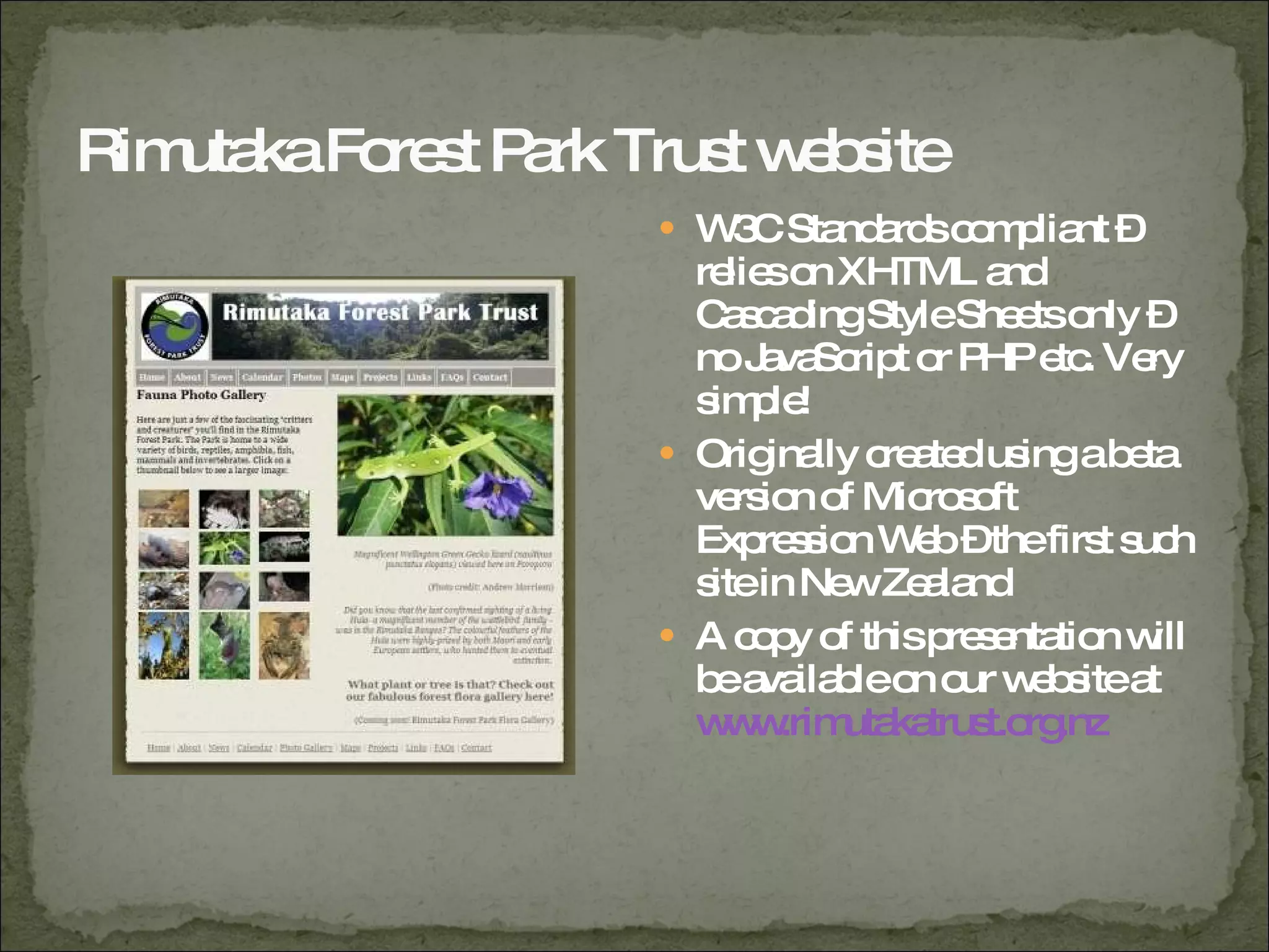 Rimutaka Forest Park Trust website W3C Standards compliant – relies on XHTML and Cascading Style Sheets only – no JavaScript or PHP etc. Very simple! Originally created using a beta version of Microsoft Expression Web – the first such site in New Zealand A copy of this presentation will be available on our website at  www.rimutakatrust.org.nz 
